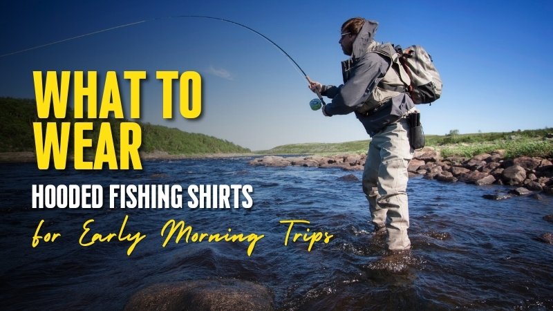 What to Wear: Hooded Fishing Shirts for Early Morning Trips